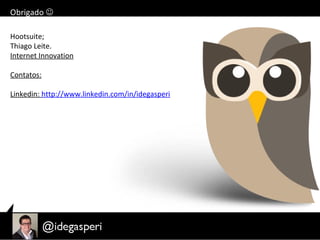Obrigado 
Hootsuite;
Thiago Leite.
Internet Innovation
Contatos:
Linkedin: http://www.linkedin.com/in/idegasperi
 