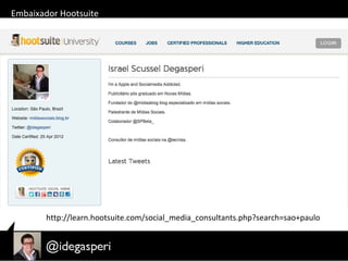 Embaixador Hootsuite
http://learn.hootsuite.com/social_media_consultants.php?search=sao+paulo
 