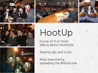 HootUp
Group of 3 or more
talking about HootSuite

Sharing tips and tricks

Most importantly,
spreading the #HootLove
 