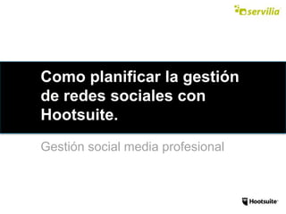 Como planificar la gestión
de redes sociales con
Hootsuite.
Gestión social media profesional
 