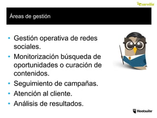 • Gestión operativa de redes
sociales.
• Monitorización búsqueda de
oportunidades o curación de
contenidos.
• Seguimiento de campañas.
• Atención al cliente.
• Análisis de resultados.
Áreas de gestión
 
