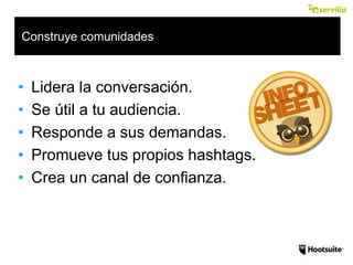 Construye comunidades
• Lidera la conversación.
• Se útil a tu audiencia.
• Responde a sus demandas.
• Promueve tus propios hashtags.
• Crea un canal de confianza.
 