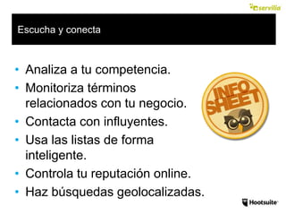 Escucha y conecta
• Analiza a tu competencia.
• Monitoriza términos
relacionados con tu negocio.
• Contacta con influyentes.
• Usa las listas de forma
inteligente.
• Controla tu reputación online.
• Haz búsquedas geolocalizadas.
 