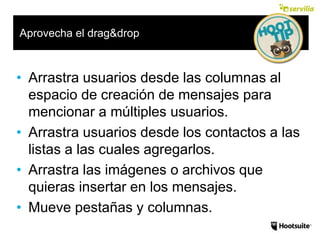 Aprovecha el drag&drop
• Arrastra usuarios desde las columnas al
espacio de creación de mensajes para
mencionar a múltiples usuarios.
• Arrastra usuarios desde los contactos a las
listas a las cuales agregarlos.
• Arrastra las imágenes o archivos que
quieras insertar en los mensajes.
• Mueve pestañas y columnas.
 
