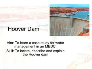 Hoover Dam Aim: To learn a case study for water management in an MEDC. Skill: To locate, describe and explain the Hoover dam 