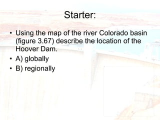 Starter: Using the map of the river Colorado basin (figure 3.67) describe the location of the Hoover Dam. A) globally B) regionally 