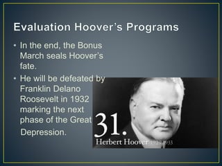 • In the end, the Bonus
March seals Hoover’s
fate.
• He will be defeated by
Franklin Delano
Roosevelt in 1932
marking the next
phase of the Great
Depression.
 