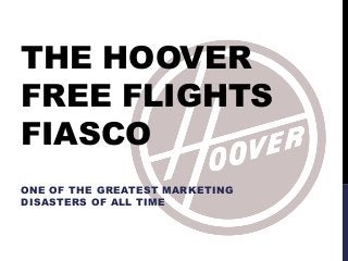 THE HOOVER
FREE FLIGHTS
FIASCO
ONE OF THE GREATEST MARKETING
DISASTERS OF ALL TIME
 