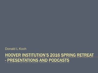 HOOVER INSTITUTION’S 2016 SPRING RETREAT
- PRESENTATIONS AND PODCASTS
Donald L Koch
 
