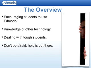 The Overview
• Encouraging students to use
 Edmodo

• Knowledge of other technology
• Dealing with tough students.
• Don’t be afraid, help is out there.



                                        3
 