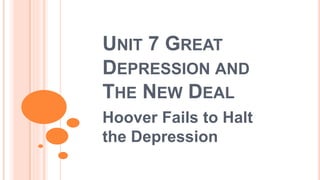 UNIT 7 GREAT
DEPRESSION AND
THE NEW DEAL
Hoover Fails to Halt
the Depression
 