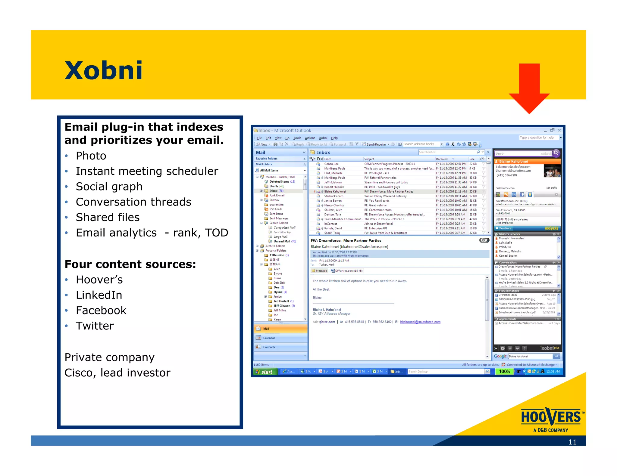 Xobni

Email plug-in that indexes
and prioritizes your email.
•  Photo
•  Instant meeting scheduler
•  Social graph
•  Conversation threads
•  Shared files
•  Email analytics - rank, TOD

Four content sources:
•  Hoover’s
•  LinkedIn
•  Facebook
•  Twitter

Private company
Cisco, lead investor




                                 11
 