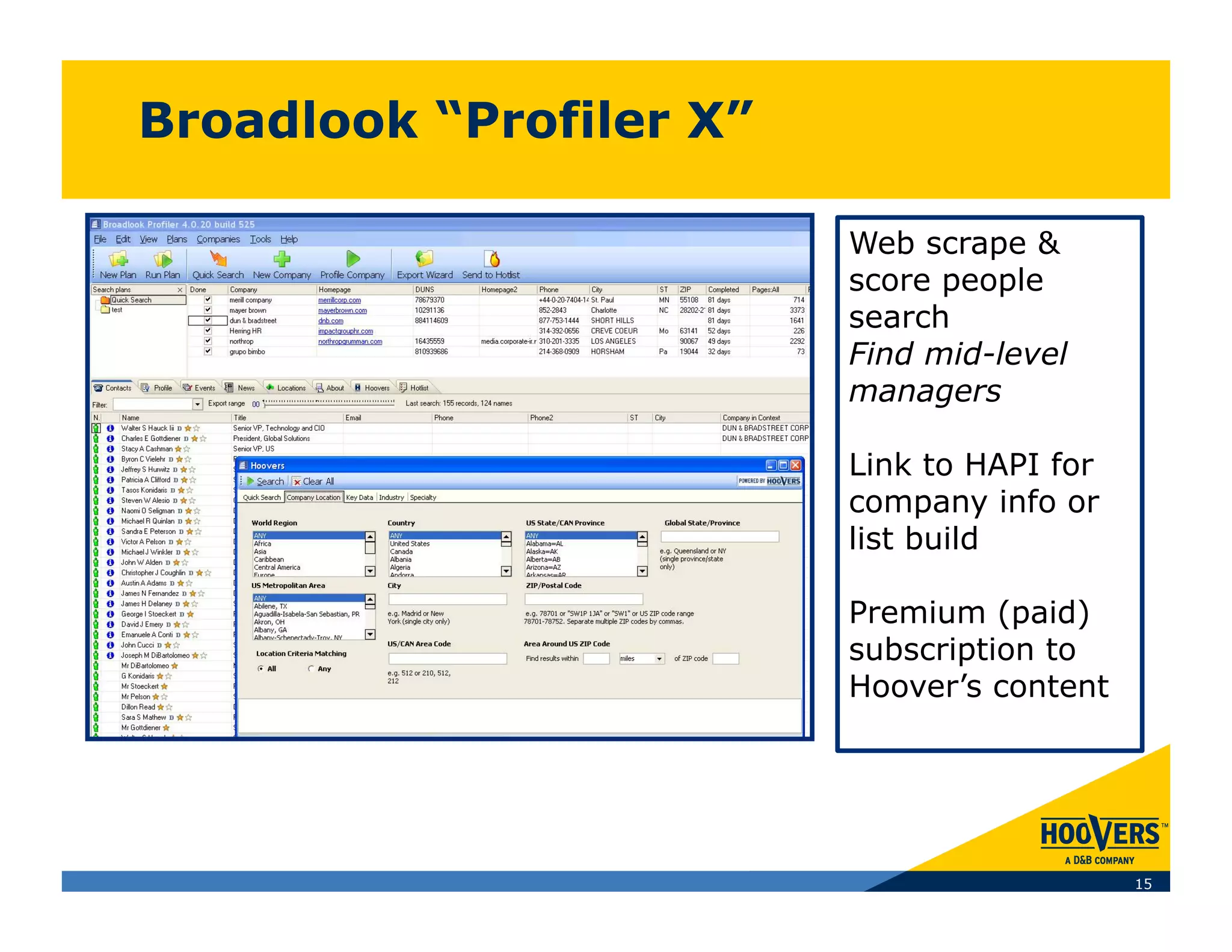 Broadlook “Profiler X”

                         Web scrape &
                         score people
                         search
                         Find mid-level
                         managers

                         Link to HAPI for
                         company info or
                         list build

                         Premium (paid)
                         subscription to
                         Hoover’s content




                                            15
 