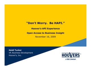 “Don’t Worry. Be HAPI.”
                      Hoover’s API Experience

                 Open Access to Business Insight
                           November 16, 2009




Heidi Tucker
VP, Business Development
Hoover’s, Inc.
 