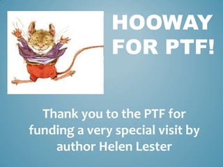 HOOWAY
               FOR PTF!


  Thank you to the PTF for
funding a very special visit by
    author Helen Lester
 
