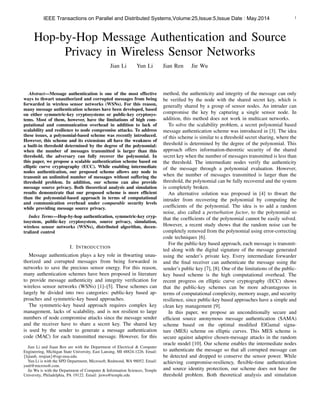 1
Hop-by-Hop Message Authentication and Source
Privacy in Wireless Sensor Networks
Jian Li Yun Li Jian Ren Jie Wu
Abstract—Message authentication is one of the most effective
ways to thwart unauthorized and corrupted messages from being
forwarded in wireless sensor networks (WSNs). For this reason,
many message authentication schemes have been developed, based
on either symmetric-key cryptosystems or public-key cryptosys-
tems. Most of them, however, have the limitations of high com-
putational and communication overhead in addition to lack of
scalability and resilience to node compromise attacks. To address
these issues, a polynomial-based scheme was recently introduced.
However, this scheme and its extensions all have the weakness of
a built-in threshold determined by the degree of the polynomial:
when the number of messages transmitted is larger than this
threshold, the adversary can fully recover the polynomial. In
this paper, we propose a scalable authentication scheme based on
elliptic curve cryptography (ECC). While enabling intermediate
nodes authentication, our proposed scheme allows any node to
transmit an unlimited number of messages without suffering the
threshold problem. In addition, our scheme can also provide
message source privacy. Both theoretical analysis and simulation
results demonstrate that our proposed scheme is more efﬁcient
than the polynomial-based approach in terms of computational
and communication overhead under comparable security levels
while providing message source privacy.
Index Terms—Hop-by-hop authentication, symmetric-key cryp-
tosystem, public-key cryptosystem, source privacy, simulation,
wireless sensor networks (WSNs), distributed algorithm, decen-
tralized control
I. INTRODUCTION
Message authentication plays a key role in thwarting unau-
thorized and corrupted messages from being forwarded in
networks to save the precious sensor energy. For this reason,
many authentication schemes have been proposed in literature
to provide message authenticity and integrity veriﬁcation for
wireless sensor networks (WSNs) [1]–[5]. These schemes can
largely be divided into two categories: public-key based ap-
proaches and symmetric-key based approaches.
The symmetric-key based approach requires complex key
management, lacks of scalability, and is not resilient to large
numbers of node compromise attacks since the message sender
and the receiver have to share a secret key. The shared key
is used by the sender to generate a message authentication
code (MAC) for each transmitted message. However, for this
Jian Li and Jiaan Ren are with the Department of Electrical & Computer
Engineering, Michigan State University, East Lansing, MI 48824-1226. Email:
{lijian6, renjian}@egr.msu.edu.
Yun Li is with the SPD Department, Microsoft, Redmond, WA 98052. Email:
yunl@microsoft.com.
Jie Wu is with the Department of Computer & Information Sciences, Temple
University, Philadelphia, PA 19122. Email: jiewu@temple.edu
method, the authenticity and integrity of the message can only
be veriﬁed by the node with the shared secret key, which is
generally shared by a group of sensor nodes. An intruder can
compromise the key by capturing a single sensor node. In
addition, this method does not work in multicast networks.
To solve the scalability problem, a secret polynomial based
message authentication scheme was introduced in [3]. The idea
of this scheme is similar to a threshold secret sharing, where the
threshold is determined by the degree of the polynomial. This
approach offers information-theoretic security of the shared
secret key when the number of messages transmitted is less than
the threshold. The intermediate nodes verify the authenticity
of the message through a polynomial evaluation. However,
when the number of messages transmitted is larger than the
threshold, the polynomial can be fully recovered and the system
is completely broken.
An alternative solution was proposed in [4] to thwart the
intruder from recovering the polynomial by computing the
coefﬁcients of the polynomial. The idea is to add a random
noise, also called a perturbation factor, to the polynomial so
that the coefﬁcients of the polynomial cannot be easily solved.
However, a recent study shows that the random noise can be
completely removed from the polynomial using error-correcting
code techniques [6].
For the public-key based approach, each message is transmit-
ted along with the digital signature of the message generated
using the sender’s private key. Every intermediate forwarder
and the ﬁnal receiver can authenticate the message using the
sender’s public key [7], [8]. One of the limitations of the public-
key based scheme is the high computational overhead. The
recent progress on elliptic curve cryptography (ECC) shows
that the public-key schemes can be more advantageous in
terms of computational complexity, memory usage, and security
resilience, since public-key based approaches have a simple and
clean key management [9].
In this paper, we propose an unconditionally secure and
efﬁcient source anonymous message authentication (SAMA)
scheme based on the optimal modiﬁed ElGamal signa-
ture (MES) scheme on elliptic curves. This MES scheme is
secure against adaptive chosen-message attacks in the random
oracle model [10]. Our scheme enables the intermediate nodes
to authenticate the message so that all corrupted message can
be detected and dropped to conserve the sensor power. While
achieving compromise-resiliency, ﬂexible-time authentication
and source identity protection, our scheme does not have the
threshold problem. Both theoretical analysis and simulation
IEEE Transactions on Parallel and Distributed Systems,Volume:25,Issue:5,Issue Date : May.2014
 