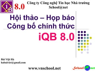 Hội thảo – Họp báo
Công bố chính thức
iQB 8.0
Công ty Công nghệ Tin học Nhà trường
School@net
Bùi Việt Hà
habuiviet@gmail.com
www.vnschool.net
 