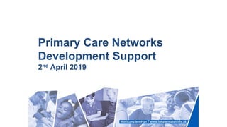 Primary Care Networks
Development Support
2nd April 2019
 