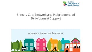 Primary Care Network and Neighbourhood
Development Support
experience, learning and future work
 