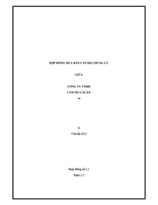 HỢP ĐỒNG MUA BÁN CĂN HỘ CHUNG CƯ

GIỮA

CÔNG TY TNHH
CVH MÙA XUÂN
và

[]
Căn hộ số []

Hợp Đồng số: [ ]
Ngày: [ ]

 