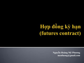 Hợp đồng kỳhạn(futures contract) NguyễnHoàngMỹPhương menfuong@gmail.com 