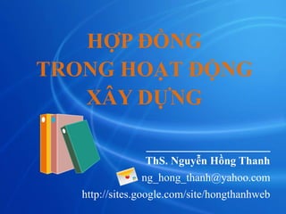 HỢP ĐỒNG
TRONG HOẠT ĐỘNG
XÂY DỰNG
_____________
ThS. Nguyễn Hồng Thanh
ng_hong_thanh@yahoo.com
http://sites.google.com/site/hongthanhweb
 