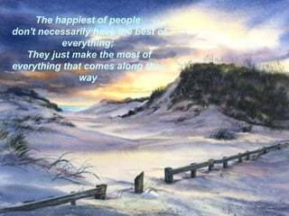 The happiest of people  don't necessarily have the best of everything;  They just make the most of everything that comes along their way   