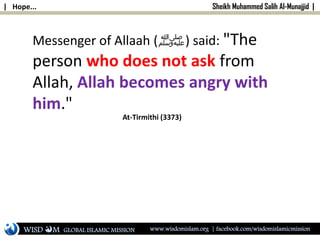 | Hope... Sheikh Muhammed Salih Al-Munajjid |
Messenger of Allaah (‫)ﷺ‬ said: "The
person who does not ask from
Allah, Allah becomes angry with
him."
At-Tirmithi (3373)
WISD M www.wisdomislam.org | facebook.com/wisdomislamicmissionGLOBAL ISLAMIC MISSION
 