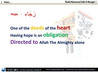 | Hope... Sheikh Muhammed Salih Al-Munajjid |
‫اء‬َ‫ج‬َ‫ر‬Hope -
One of the deeds of the heart
Having hope is an obligation
Directed to Allah The Almighty alone
WISD M www.wisdomislam.org | facebook.com/wisdomislamicmissionGLOBAL ISLAMIC MISSION
 