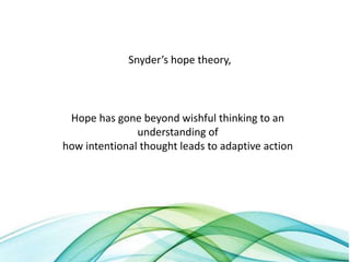 Snyder’s hope theory,
Hope has gone beyond wishful thinking to an
understanding of
how intentional thought leads to adaptive action
 