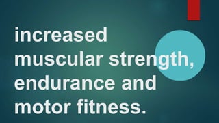 increased
muscular strength,
endurance and
motor fitness.
 
