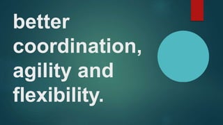 better
coordination,
agility and
flexibility.
 