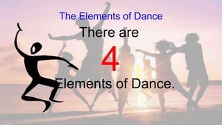 The Elements of Dance
Elements of Dance.
There are
4
 