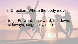 3. Direction: Where the body moves.
(e.g. Forward, backward, up, down,
sideways, diagonally, etc.)
 