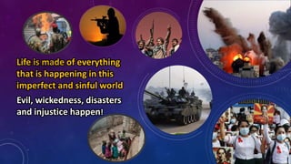 Life is made of everything
that is happening in this
imperfect and sinful world
Evil, wickedness, disasters
and injustice happen!
 