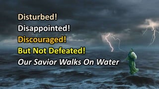Disturbed!
Disappointed!
Discouraged!
But Not Defeated!
Our Savior Walks On Water
 