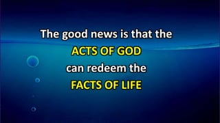 The good news is that the
ACTS OF GOD
can redeem the
FACTS OF LIFE
 