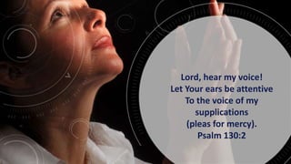 Lord, hear my voice!
Let Your ears be attentive
To the voice of my
supplications
(pleas for mercy).
Psalm 130:2
 