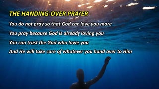 THE HANDING-OVER PRAYER
You do not pray so that God can love you more
You pray because God is already loving you
You can trust the God who loves you
And He will take care of whatever you hand over to Him
 