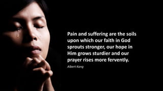 Pain and suffering are the soils
upon which our faith in God
sprouts stronger, our hope in
Him grows sturdier and our
prayer rises more fervently.
Albert Kang
 