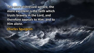 The more distressed we are, the
more excellent is the faith which
trusts bravely in the Lord, and
therefore appeals to Him, and to
Him alone.
Charles Spurgeon
 