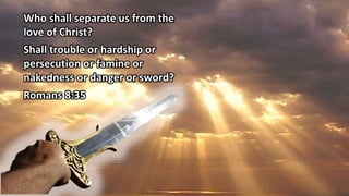 Who shall separate us from the
love of Christ?
Shall trouble or hardship or
persecution or famine or
nakedness or danger or sword?
Romans 8:35
 