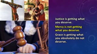 Justice is getting what
you deserve.
Mercy is not getting
what you deserve.
Grace is getting what
you absolutely do not
deserve.
 