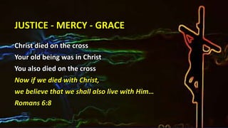 JUSTICE - MERCY - GRACE
Christ died on the cross
Your old being was in Christ
You also died on the cross
Now if we died with Christ,
we believe that we shall also live with Him…
Romans 6:8
 