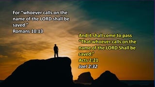 And it shall come to pass
“That whoever calls on the
name of the LORD Shall be
saved.”
Acts 2:21
Joel 2:32
For “whoever calls on the
name of the LORD shall be
saved.”
Romans 10:13
 