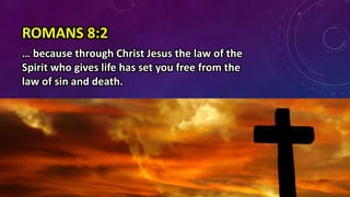 ROMANS 8:2
… because through Christ Jesus the law of the
Spirit who gives life has set you free from the
law of sin and death.
 