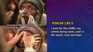 PSALM 130:5
I wait for the LORD, my
whole being waits, and in
His word, I put my hope.
Jesus Heals Blind Bartimaeus
Mark 10:46-52
 