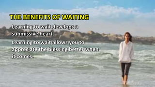 THE BENEFITS OF WAITING
Learning to wait develops a
submissive heart.
Learning to wait allows you to
appreciate the blessing better when
it comes.
 