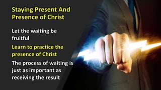 Staying Present And
Presence of Christ
Let the waiting be
fruitful
Learn to practice the
presence of Christ
The process of waiting is
just as important as
receiving the result
 