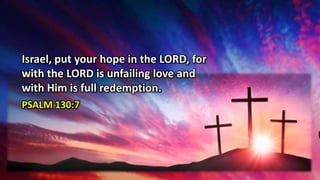 Israel, put your hope in the LORD, for
with the LORD is unfailing love and
with Him is full redemption.
PSALM 130:7
 